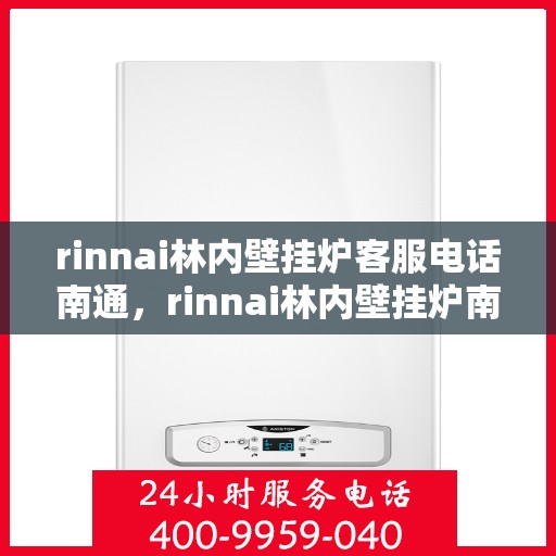 rinnai林内壁挂炉客服电话南通，rinnai林内壁挂炉南通客服热线及售后支持全解析