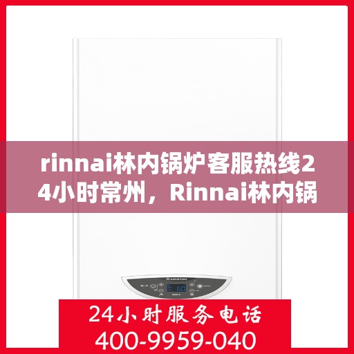 rinnai林内锅炉客服热线24小时常州，Rinnai林内锅炉常州24小时客服热线，全天候服务在身边