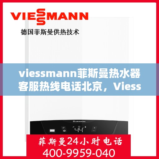 viessmann菲斯曼热水器客服热线电话北京，Viessmann菲斯曼热水器北京客服热线电话及售后维修服务指南