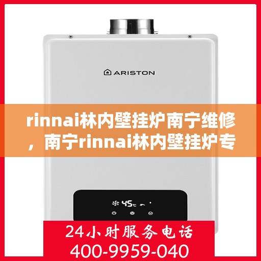 rinnai林内壁挂炉南宁维修，南宁rinnai林内壁挂炉专业维修服务