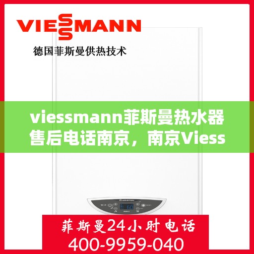 viessmann菲斯曼热水器售后电话南京，南京Viessmann菲斯曼热水器售后服务热线及电话全攻略