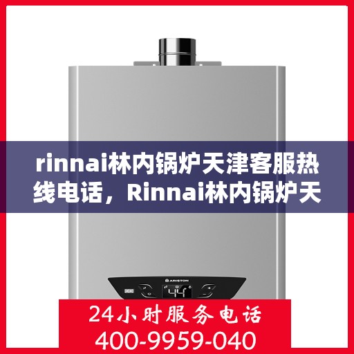 rinnai林内锅炉天津客服热线电话，Rinnai林内锅炉天津客服热线电话及售后支持全解析