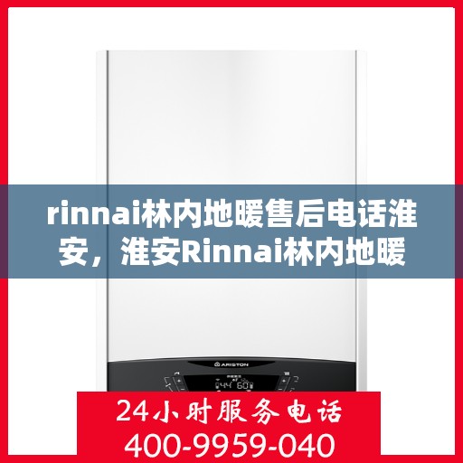rinnai林内地暖售后电话淮安，淮安Rinnai林内地暖售后服务热线及电话全攻略