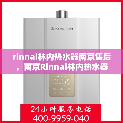 rinnai林内热水器南京售后，南京Rinnai林内热水器售后服务中心，专业维修与保养一站式解决