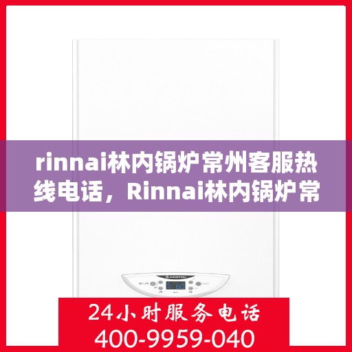 rinnai林内锅炉常州客服热线电话，Rinnai林内锅炉常州客服热线全攻略，专业解答，贴心服务