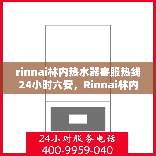 rinnai林内热水器客服热线24小时六安，Rinnai林内热水器六安24小时客服热线全面服务，温暖您的生活