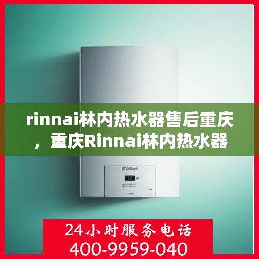 rinnai林内热水器售后重庆，重庆Rinnai林内热水器专业售后服务指南