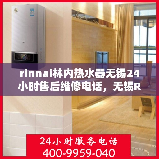 rinnai林内热水器无锡24小时售后维修电话，无锡Rinnai林内热水器全天候售后维修服务热线