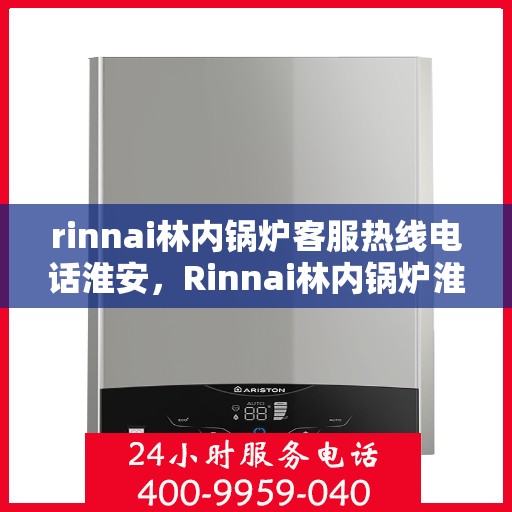 rinnai林内锅炉客服热线电话淮安，Rinnai林内锅炉淮安客服热线电话全解析