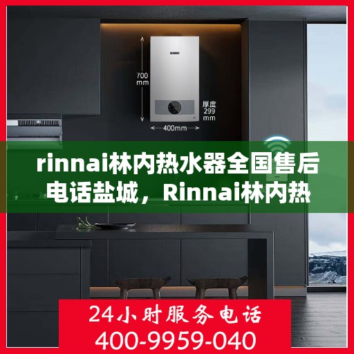 rinnai林内热水器全国售后电话盐城，Rinnai林内热水器盐城售后电话及维修服务全攻略