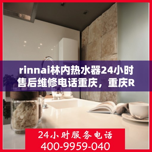 rinnai林内热水器24小时售后维修电话重庆，重庆Rinnai林内热水器全天候售后维修服务热线