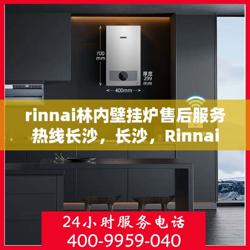 rinnai林内壁挂炉售后服务热线长沙，长沙，Rinnai林内壁挂炉售后服务热线全面支持，专业团队为您解答疑难