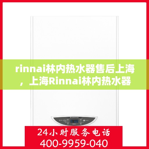 rinnai林内热水器售后上海，上海Rinnai林内热水器专业售后服务指南