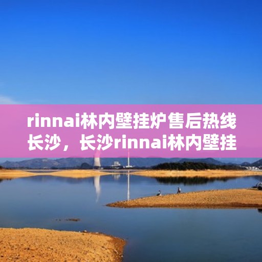 rinnai林内壁挂炉售后热线长沙，长沙rinnai林内壁挂炉售后服务热线及专业维修支持
