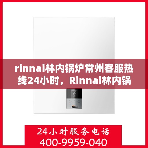 rinnai林内锅炉常州客服热线24小时，Rinnai林内锅炉常州全天候客服热线，贴心服务随时在线