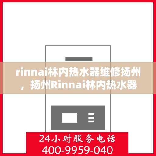 rinnai林内热水器维修扬州，扬州Rinnai林内热水器专业维修服务