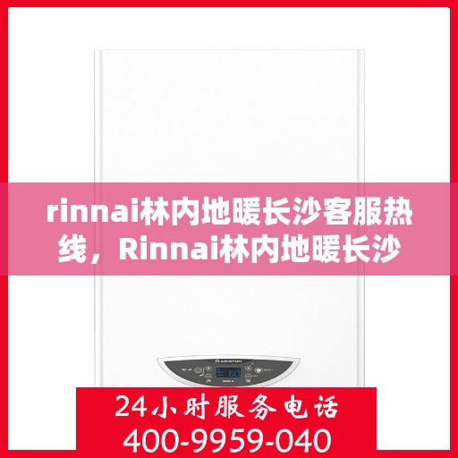 rinnai林内地暖长沙客服热线，Rinnai林内地暖长沙客服热线全解析，专业支持与贴心服务