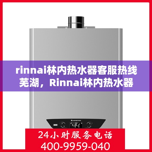 rinnai林内热水器客服热线芜湖，Rinnai林内热水器芜湖客服热线，专业解答，温暖您的生活