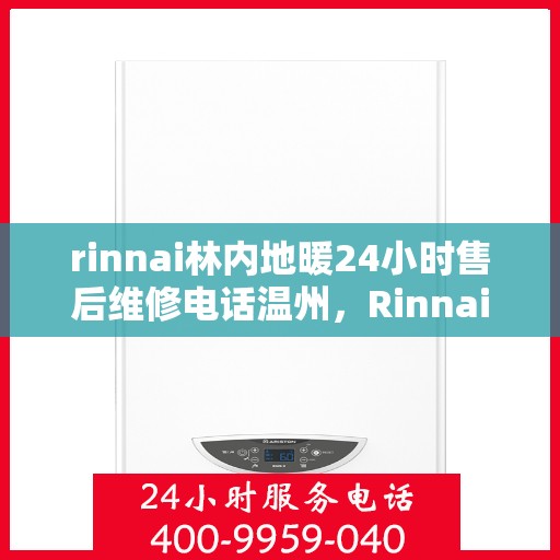 rinnai林内地暖24小时售后维修电话温州，Rinnai林内地暖温州24小时专业售后维修服务热线