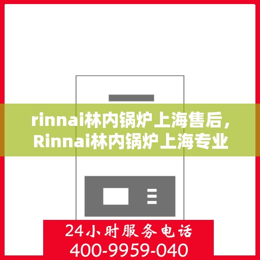 rinnai林内锅炉上海售后，Rinnai林内锅炉上海专业售后服务，品质保障，无忧体验