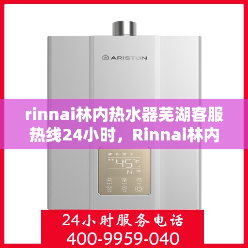 rinnai林内热水器芜湖客服热线24小时，Rinnai林内热水器芜湖全天候客服热线，温暖服务不打烊