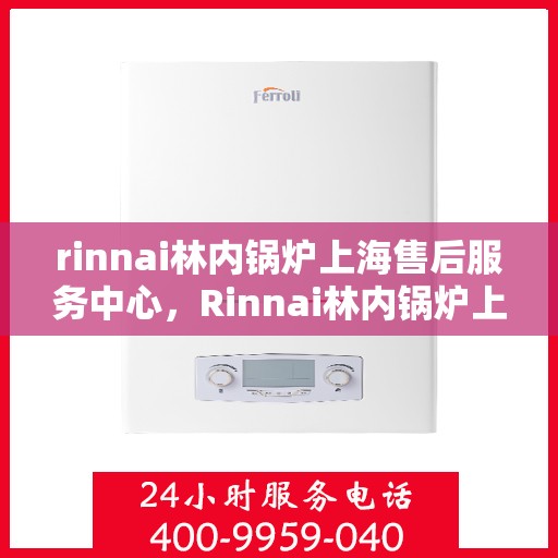 rinnai林内锅炉上海售后服务中心，Rinnai林内锅炉上海售后服务中心，专业维修，优质服务