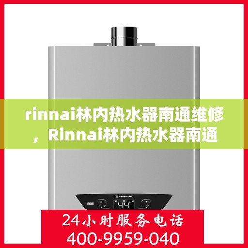 rinnai林内热水器南通维修，Rinnai林内热水器南通专业维修服务