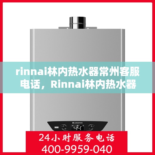 rinnai林内热水器常州客服电话，Rinnai林内热水器常州客服热线及咨询电话号码全解析