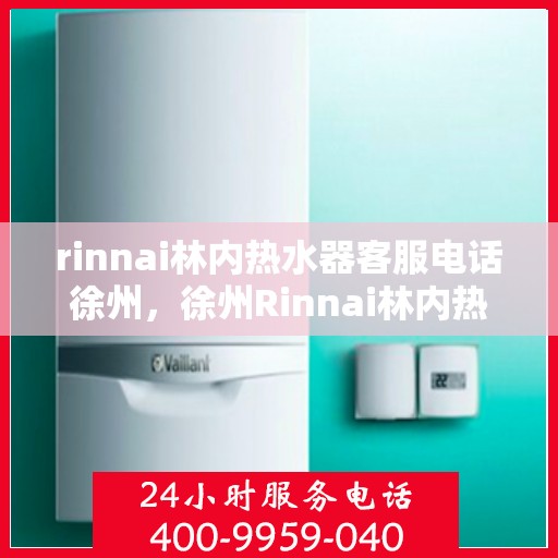 rinnai林内热水器客服电话徐州，徐州Rinnai林内热水器官方客服热线
