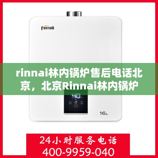 rinnai林内锅炉售后电话北京，北京Rinnai林内锅炉售后电话及服务一览