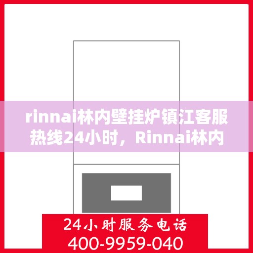 rinnai林内壁挂炉镇江客服热线24小时，Rinnai林内壁挂炉镇江客服热线全天候服务，温暖您的生活