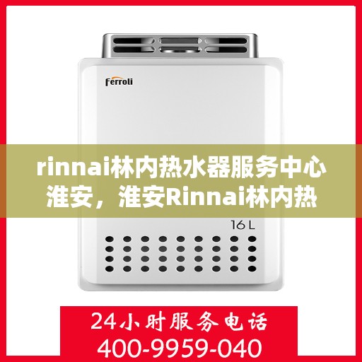 rinnai林内热水器服务中心淮安，淮安Rinnai林内热水器专业服务中心，高效维修与保养解决方案