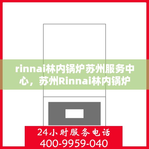 rinnai林内锅炉苏州服务中心，苏州Rinnai林内锅炉专业服务中心