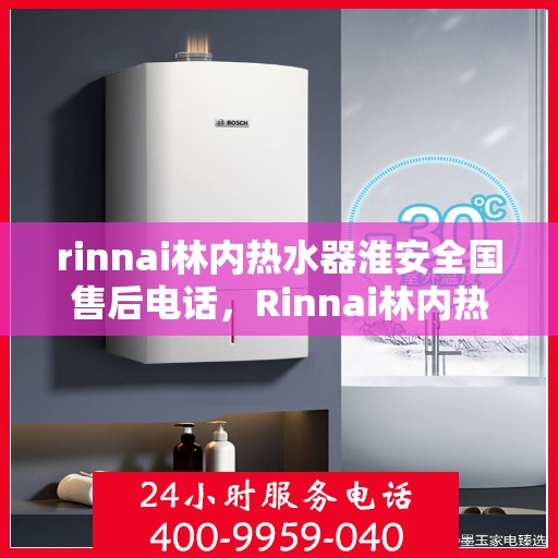 rinnai林内热水器淮安全国售后电话，Rinnai林内热水器淮安售后服务中心，全国售后电话及维修服务解析