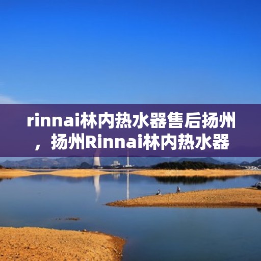 rinnai林内热水器售后扬州，扬州Rinnai林内热水器售后服务中心，专业维修与保养，让您无忧畅享温暖洗浴