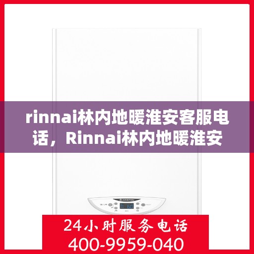 rinnai林内地暖淮安客服电话，Rinnai林内地暖淮安客服热线，专业解答与地暖相关的所有问题