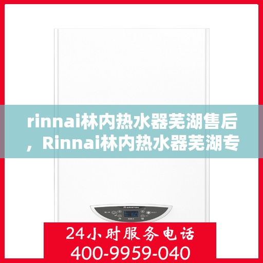 rinnai林内热水器芜湖售后，Rinnai林内热水器芜湖专业售后服务，品质保障，无忧体验