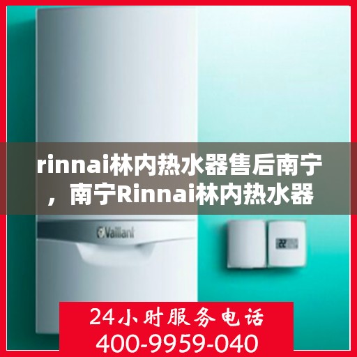 rinnai林内热水器售后南宁，南宁Rinnai林内热水器售后服务专业团队，为您的热水体验保驾护航