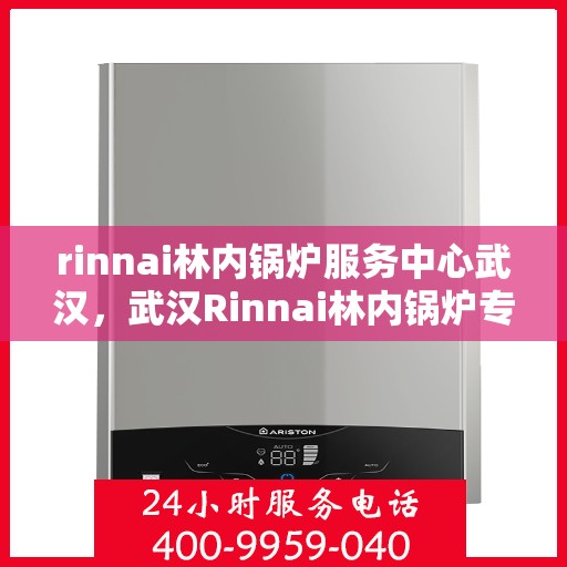 rinnai林内锅炉服务中心武汉，武汉Rinnai林内锅炉专业服务中心，高效维修与保养解决方案