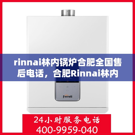 rinnai林内锅炉合肥全国售后电话，合肥Rinnai林内锅炉全国售后热线及维修服务解析