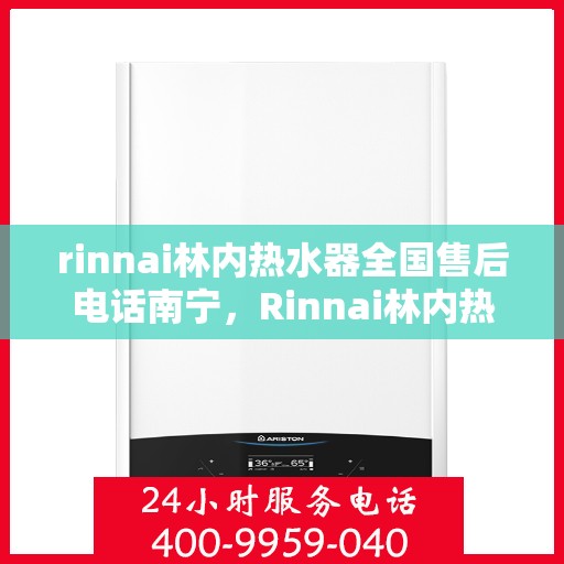 rinnai林内热水器全国售后电话南宁，Rinnai林内热水器南宁售后服务中心电话，全国售后热线正式开通