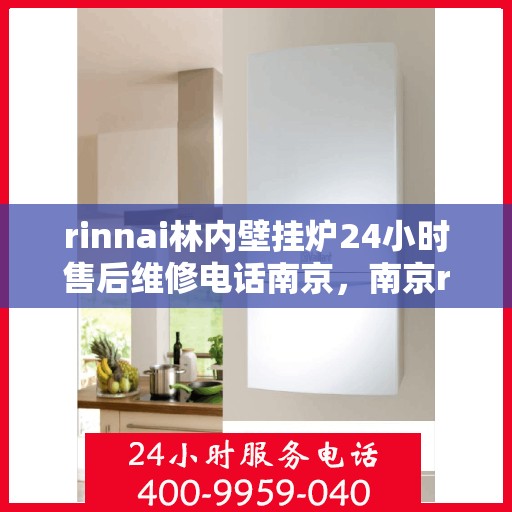rinnai林内壁挂炉24小时售后维修电话南京，南京rinnai林内壁挂炉全天候售后维修服务热线
