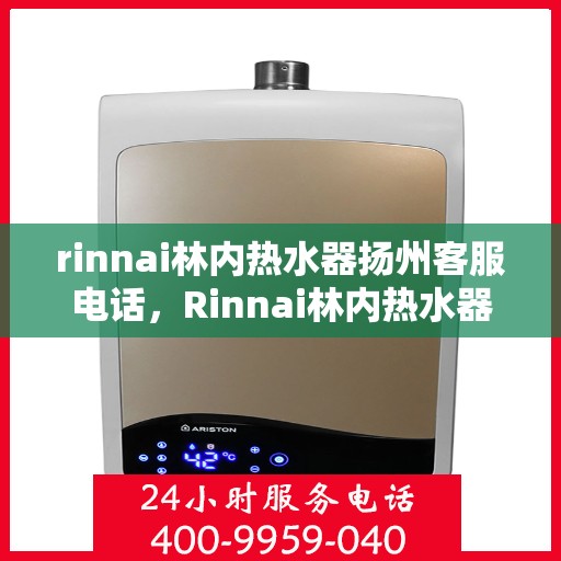 rinnai林内热水器扬州客服电话，Rinnai林内热水器扬州客服热线及售后支持指南