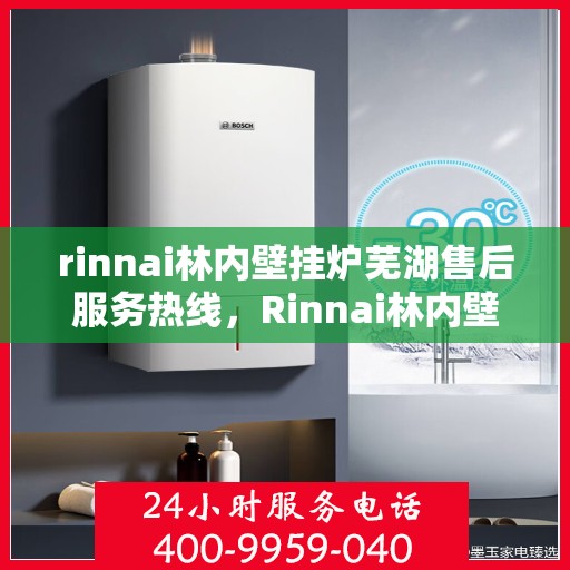 rinnai林内壁挂炉芜湖售后服务热线，Rinnai林内壁挂炉芜湖售后热线及服务一览
