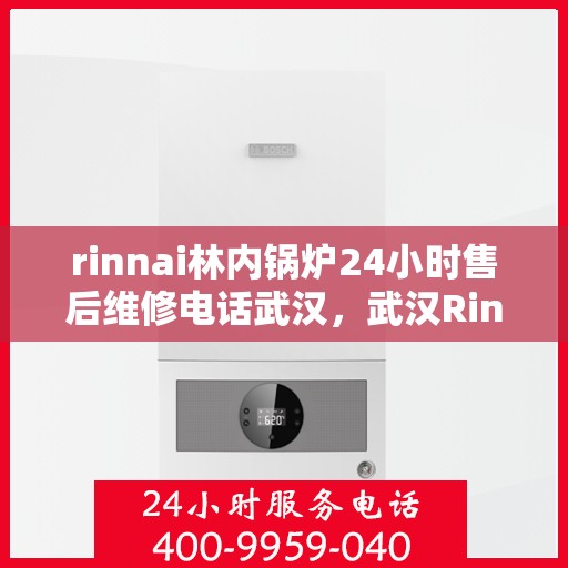 rinnai林内锅炉24小时售后维修电话武汉，武汉Rinnai林内锅炉全天候售后维修服务热线