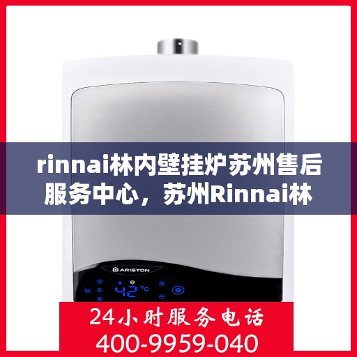 rinnai林内壁挂炉苏州售后服务中心，苏州Rinnai林内壁挂炉专业售后服务中心