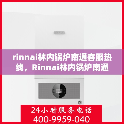 rinnai林内锅炉南通客服热线，Rinnai林内锅炉南通客服热线，专业解答，贴心服务