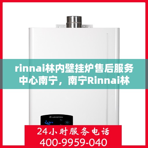 rinnai林内壁挂炉售后服务中心南宁，南宁Rinnai林内壁挂炉售后服务中心，专业维修，贴心服务