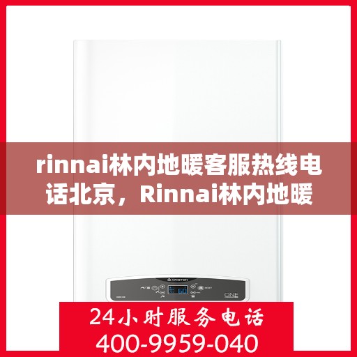 rinnai林内地暖客服热线电话北京，Rinnai林内地暖北京客服热线电话全解析