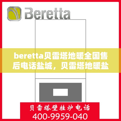beretta贝雷塔地暖全国售后电话盐城，贝雷塔地暖盐城售后热线及维修服务指南
